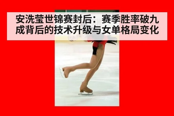 安洗莹世锦赛封后：赛季胜率破九成背后的技术升级与女单格局变化